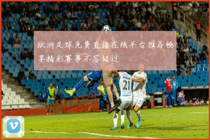 欧洲足球免费直播在线平台推荐畅享精彩赛事不容错过