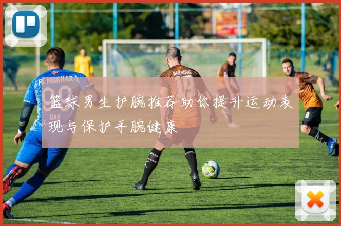 篮球男生护腕推荐助你提升运动表现与保护手腕健康