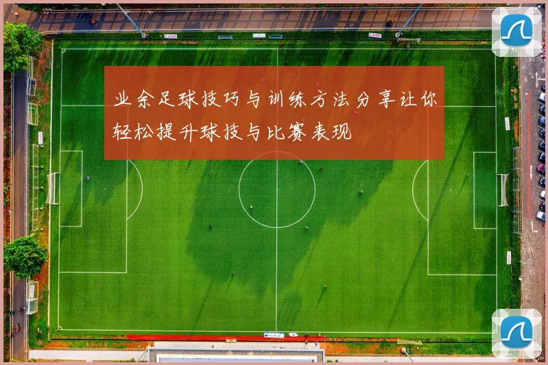 业余足球技巧与训练方法分享让你轻松提升球技与比赛表现