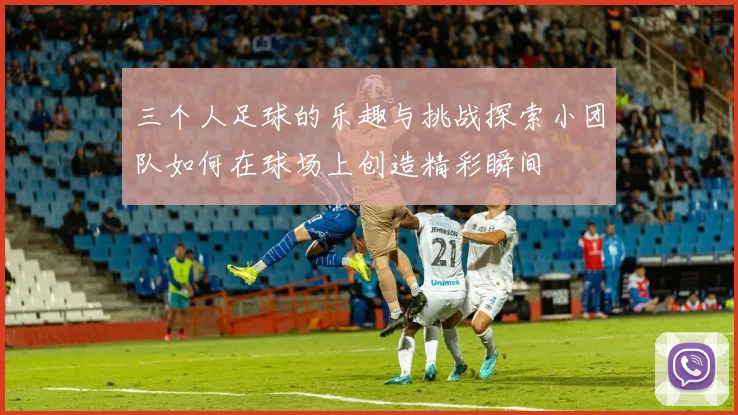 三个人足球的乐趣与挑战探索小团队如何在球场上创造精彩瞬间
