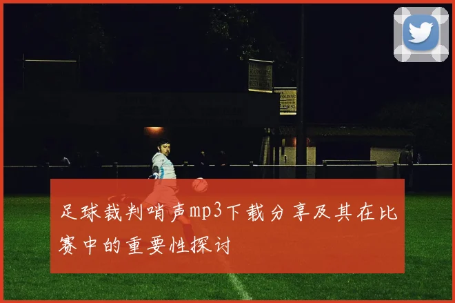 足球裁判哨声mp3下载分享及其在比赛中的重要性探讨