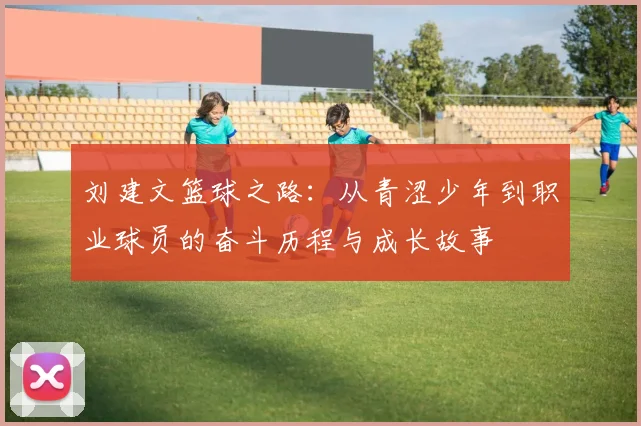 刘建文篮球之路：从青涩少年到职业球员的奋斗历程与成长故事