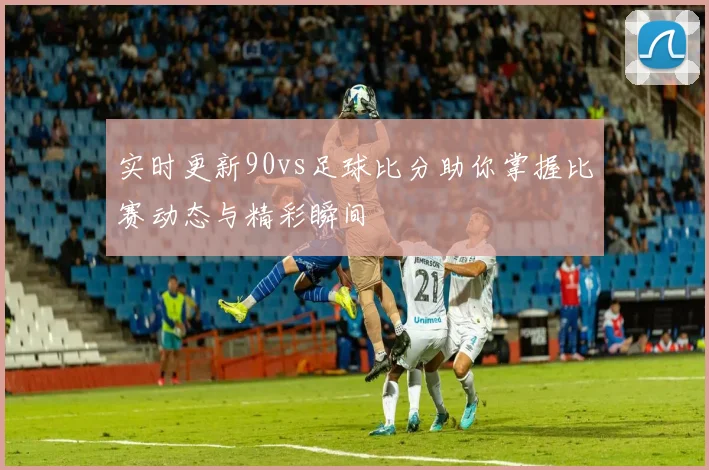 实时更新90vs足球比分助你掌握比赛动态与精彩瞬间