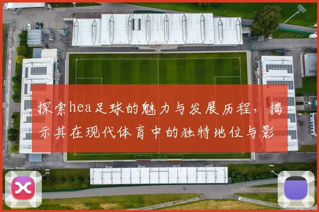 探索hea足球的魅力与发展历程，揭示其在现代体育中的独特地位与影响力