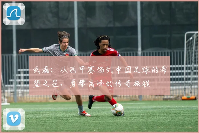 武磊：从西甲赛场到中国足球的希望之星，勇攀高峰的传奇旅程
