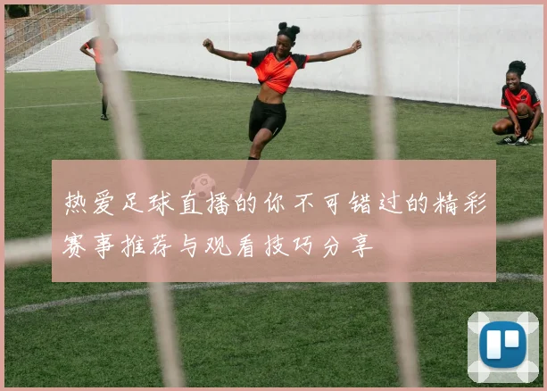 热爱足球直播的你不可错过的精彩赛事推荐与观看技巧分享
