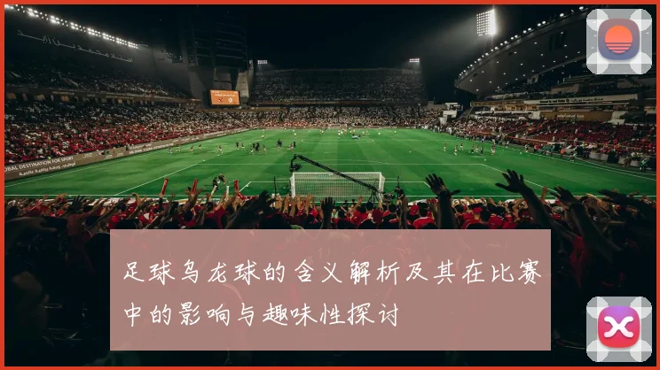 足球乌龙球的含义解析及其在比赛中的影响与趣味性探讨