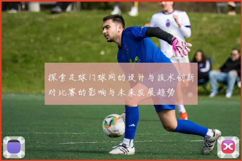 探索足球门球网的设计与技术创新对比赛的影响与未来发展趋势