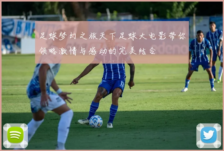足球梦幻之旅天下足球大电影带你领略激情与感动的完美结合